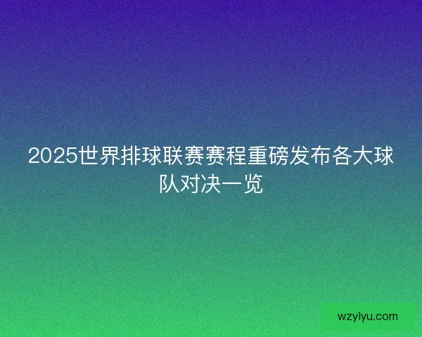 2025世界排球联赛赛程重磅发布各大球队对决一览