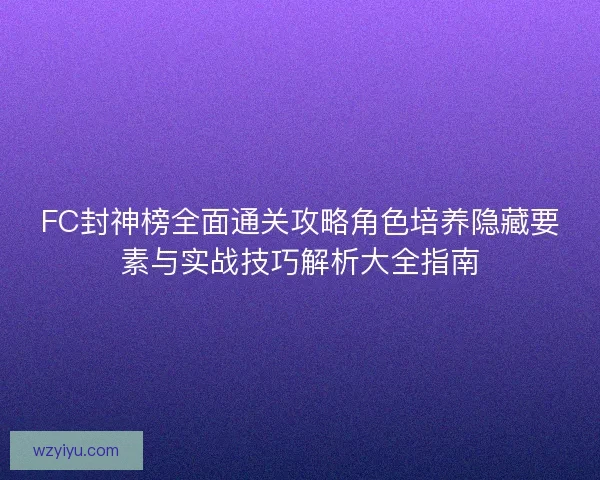 FC封神榜全面通关攻略角色培养隐藏要素与实战技巧解析大全指南