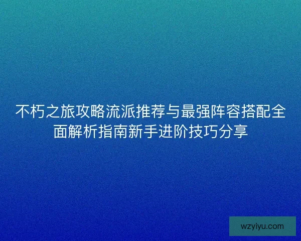 不朽之旅攻略流派推荐与最强阵容搭配全面解析指南新手进阶技巧分享