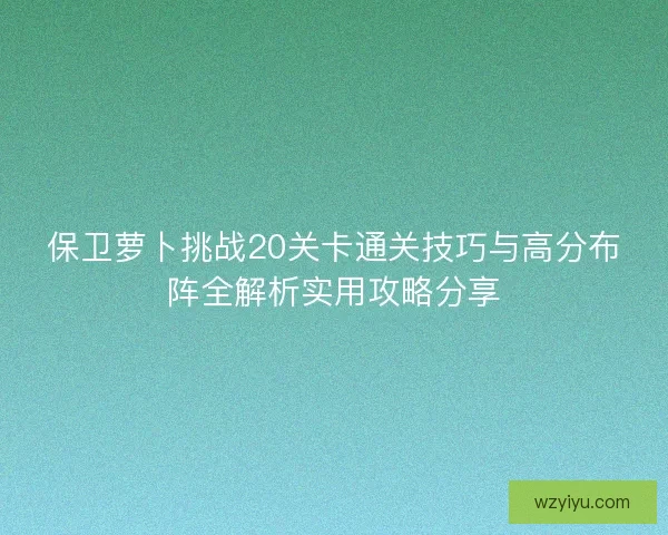 保卫萝卜挑战20关卡通关技巧与高分布阵全解析实用攻略分享