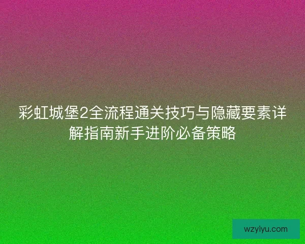 彩虹城堡2全流程通关技巧与隐藏要素详解指南新手进阶必备策略