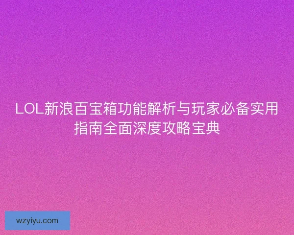 LOL新浪百宝箱功能解析与玩家必备实用指南全面深度攻略宝典
